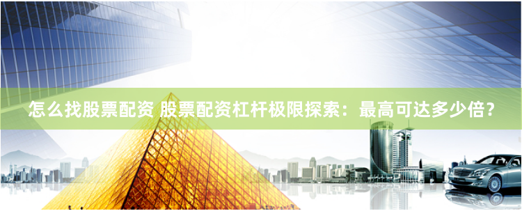 怎么找股票配资 股票配资杠杆极限探索：最高可达多少倍？