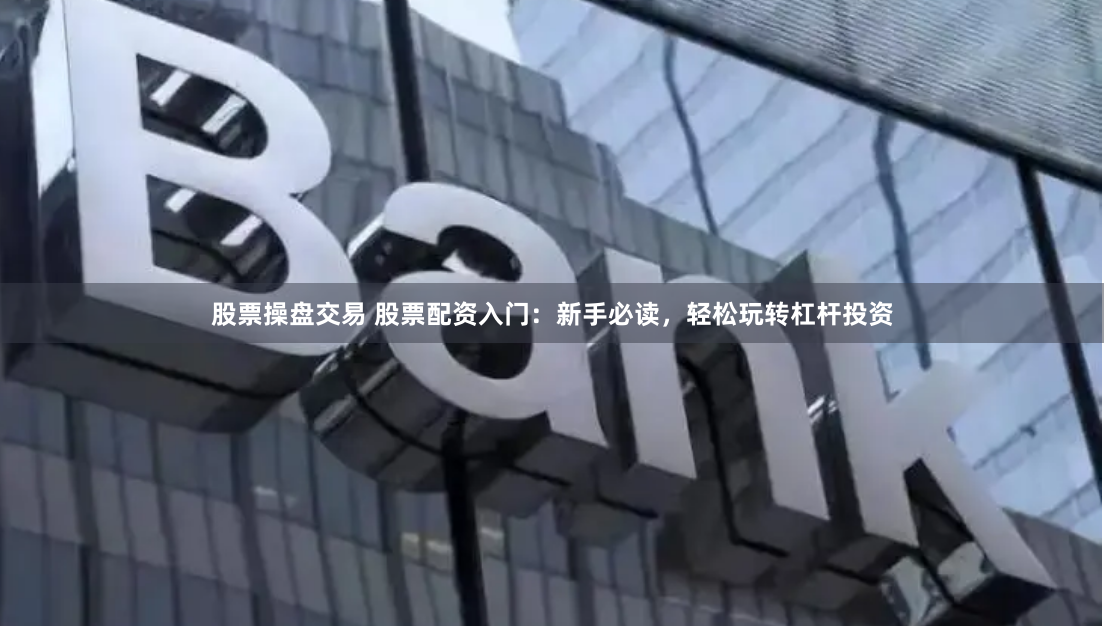 股票操盘交易 股票配资入门：新手必读，轻松玩转杠杆投资