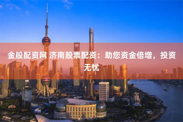 金股配资网 济南股票配资：助您资金倍增，投资无忧