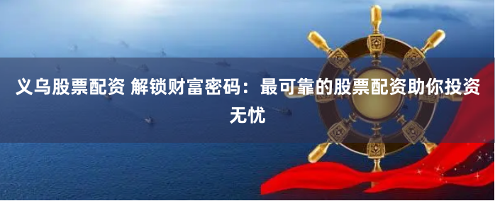 义乌股票配资 解锁财富密码：最可靠的股票配资助你投资无忧