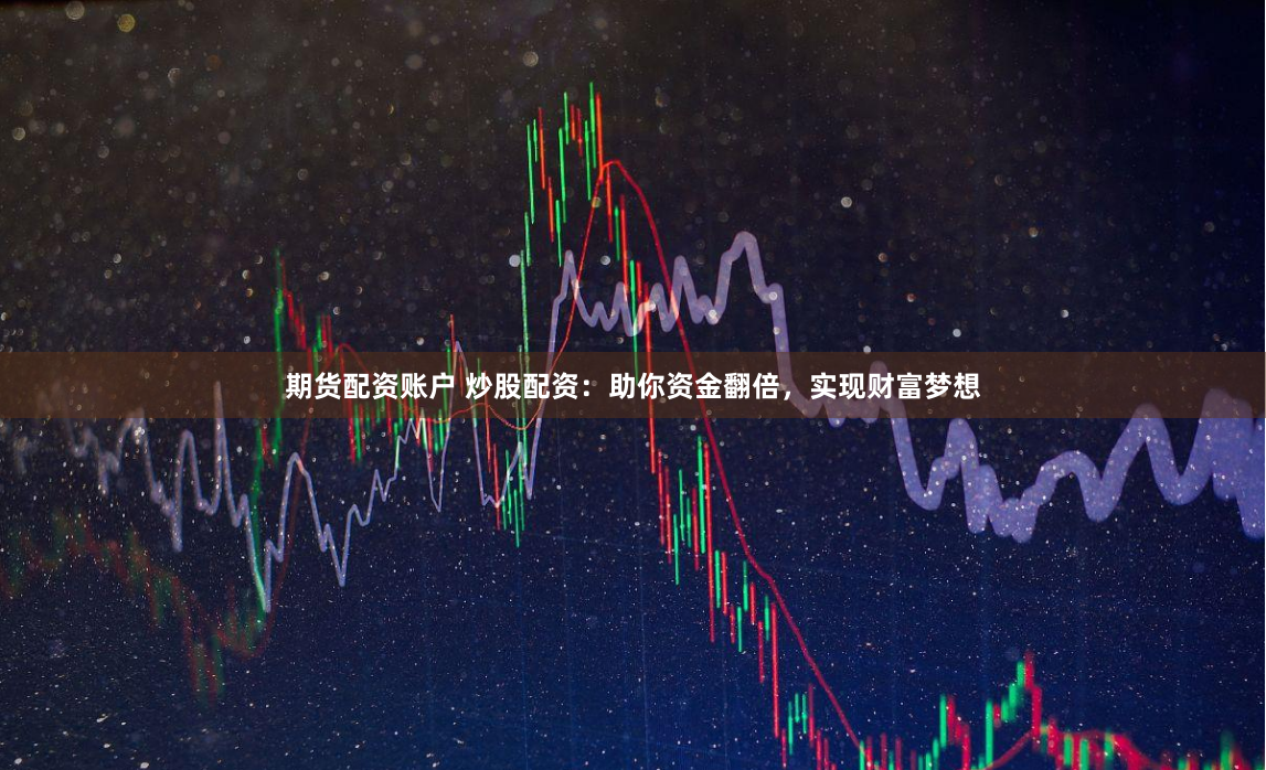 期货配资账户 炒股配资：助你资金翻倍，实现财富梦想