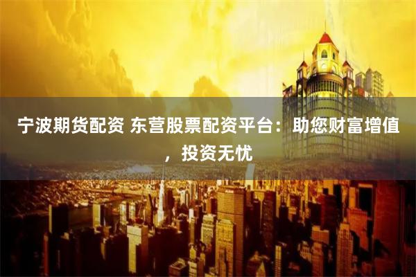 宁波期货配资 东营股票配资平台：助您财富增值，投资无忧
