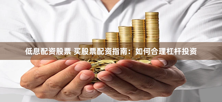 低息配资股票 买股票配资指南：如何合理杠杆投资