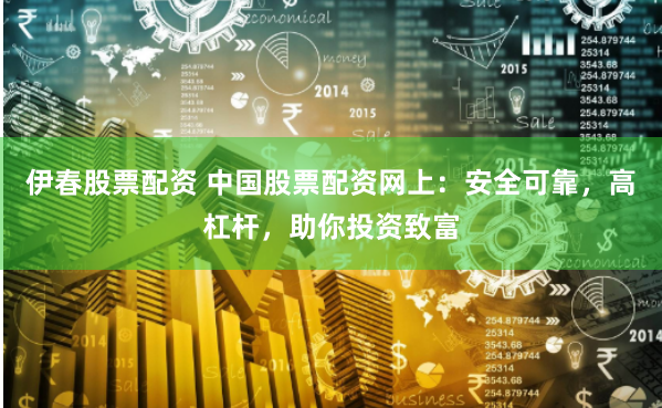 伊春股票配资 中国股票配资网上：安全可靠，高杠杆，助你投资致富
