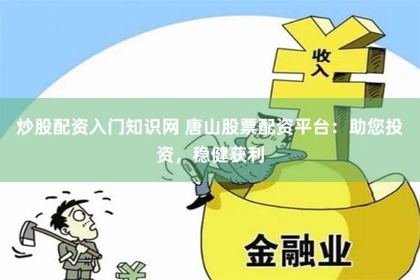炒股配资入门知识网 唐山股票配资平台：助您投资，稳健获利