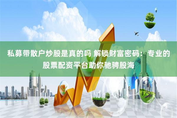 私募带散户炒股是真的吗 解锁财富密码：专业的股票配资平台助你驰骋股海