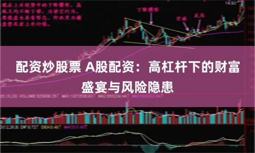 配资炒股票 A股配资：高杠杆下的财富盛宴与风险隐患