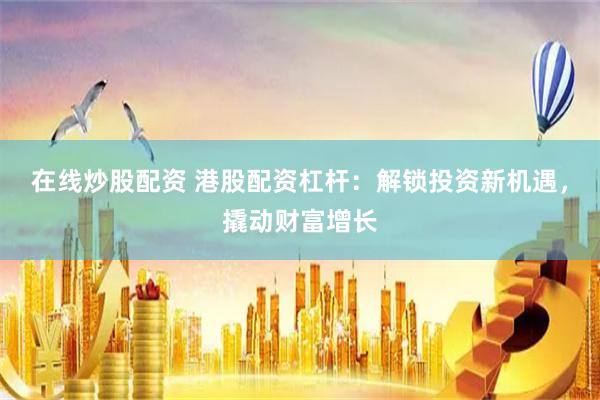 在线炒股配资 港股配资杠杆：解锁投资新机遇，撬动财富增长