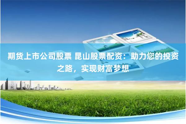 期货上市公司股票 昆山股票配资：助力您的投资之路，实现财富梦想