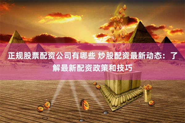 正规股票配资公司有哪些 炒股配资最新动态：了解最新配资政策和技巧